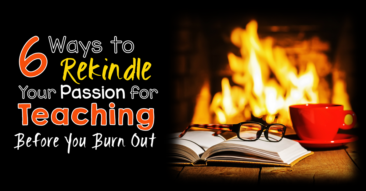 6 Ways to Rekindle Your Passion for Teaching Before You Burn Out